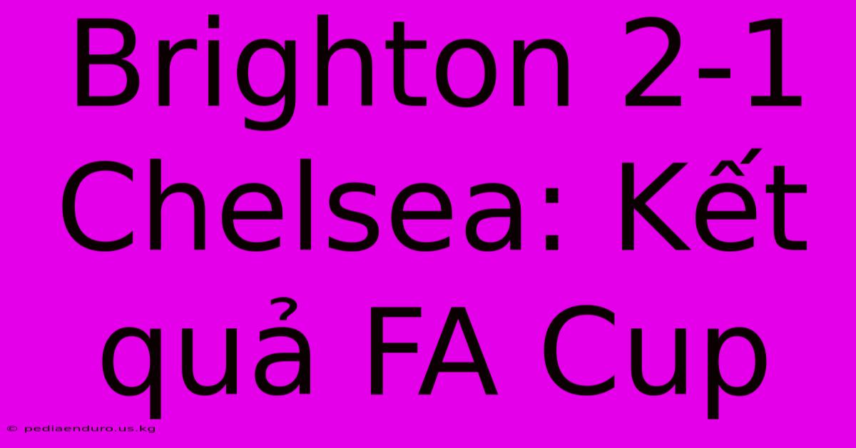 Brighton 2-1 Chelsea: Kết Quả FA Cup