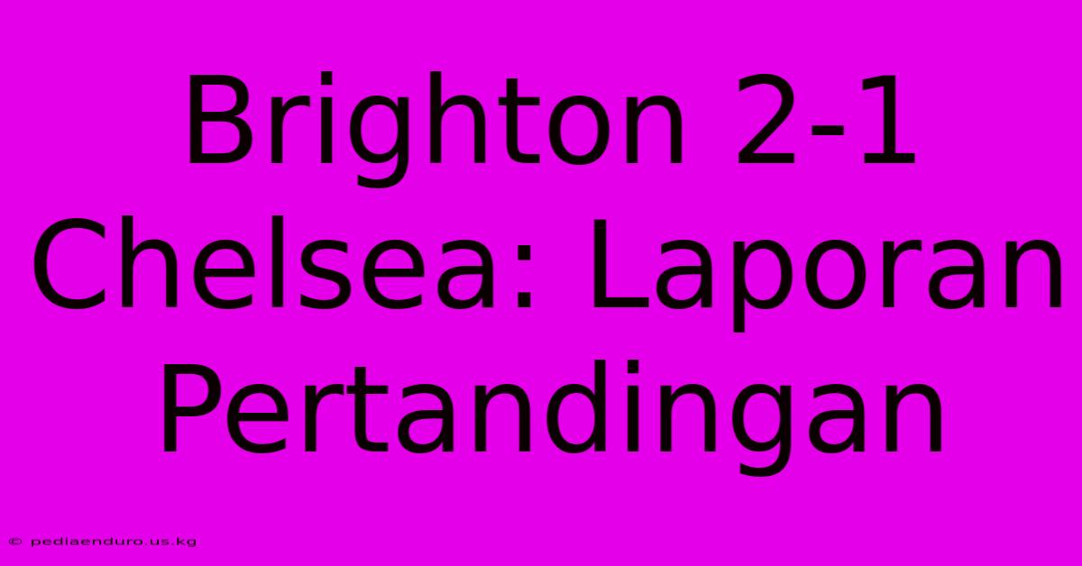 Brighton 2-1 Chelsea: Laporan Pertandingan