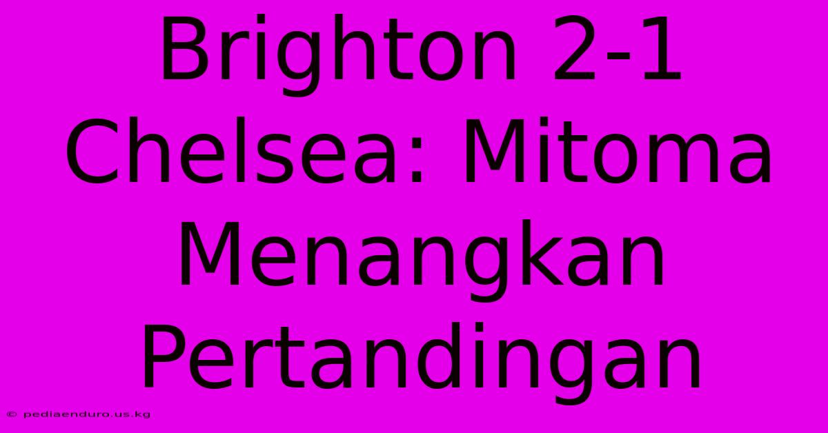 Brighton 2-1 Chelsea: Mitoma Menangkan Pertandingan