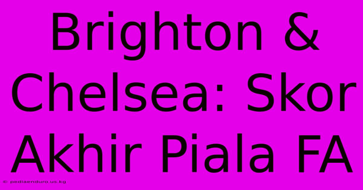 Brighton & Chelsea: Skor Akhir Piala FA