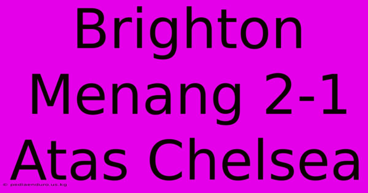 Brighton Menang 2-1 Atas Chelsea