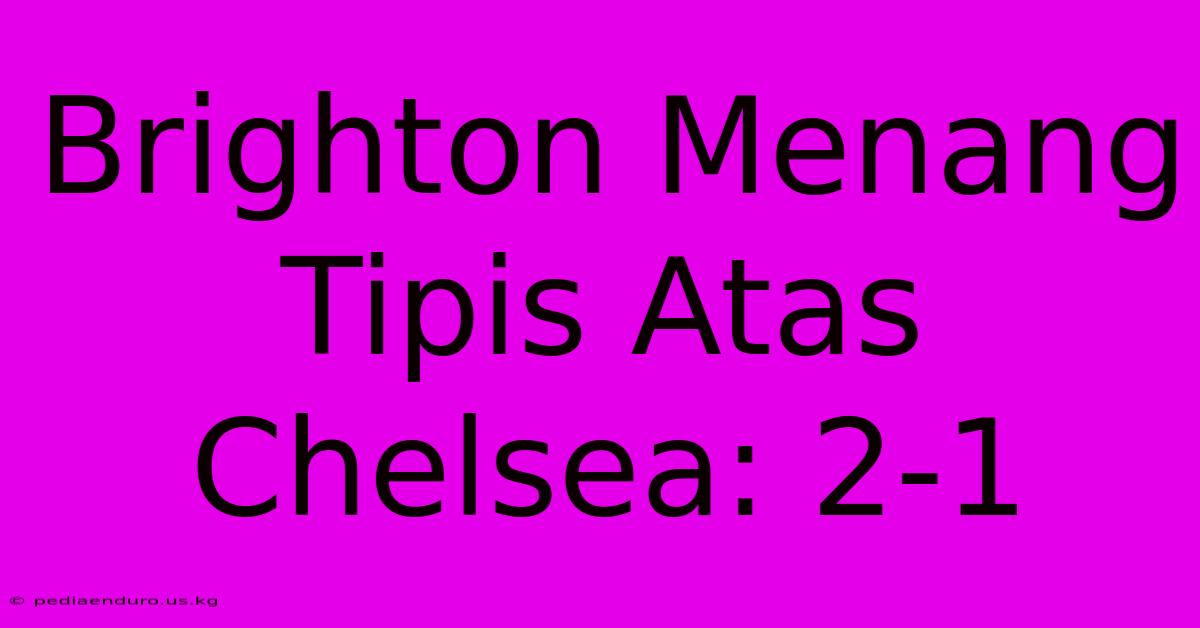 Brighton Menang Tipis Atas Chelsea: 2-1