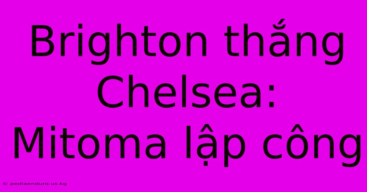 Brighton Thắng Chelsea: Mitoma Lập Công