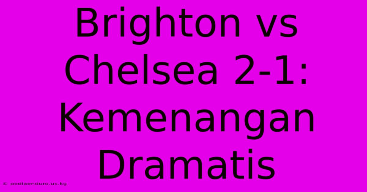 Brighton Vs Chelsea 2-1: Kemenangan Dramatis