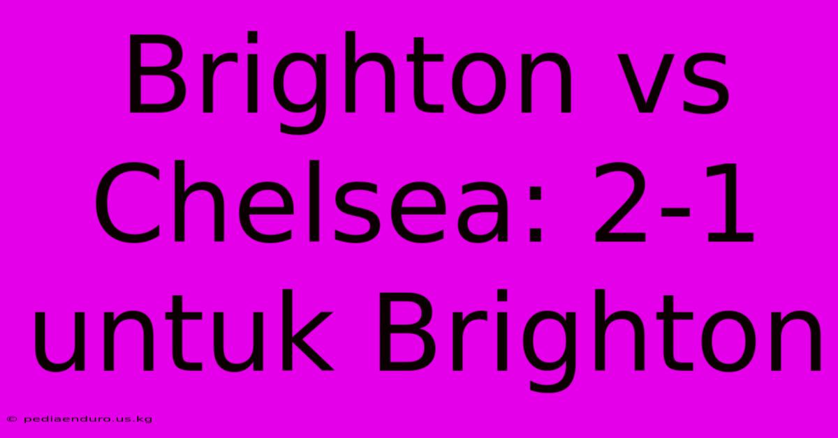 Brighton Vs Chelsea: 2-1 Untuk Brighton