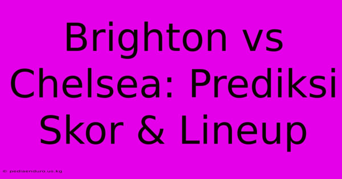 Brighton Vs Chelsea: Prediksi Skor & Lineup