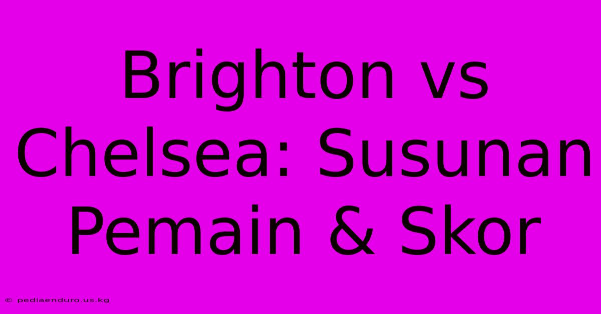 Brighton Vs Chelsea: Susunan Pemain & Skor