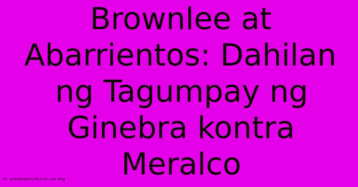 Brownlee At Abarrientos: Dahilan Ng Tagumpay Ng Ginebra Kontra Meralco