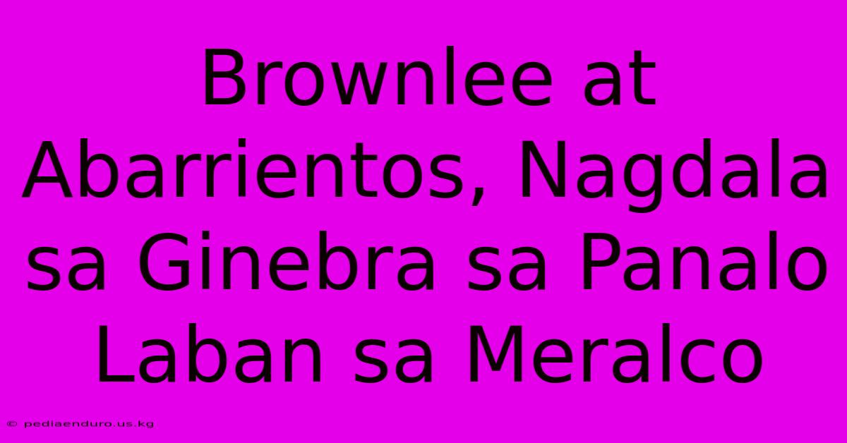 Brownlee At Abarrientos, Nagdala Sa Ginebra Sa Panalo Laban Sa Meralco