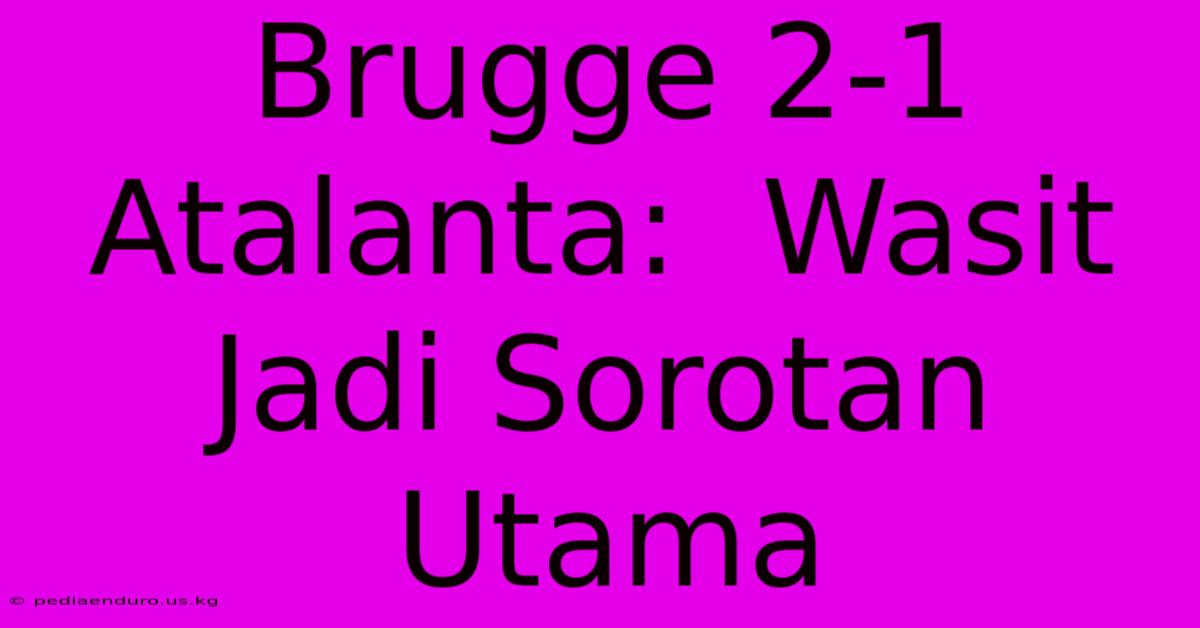 Brugge 2-1 Atalanta:  Wasit Jadi Sorotan Utama