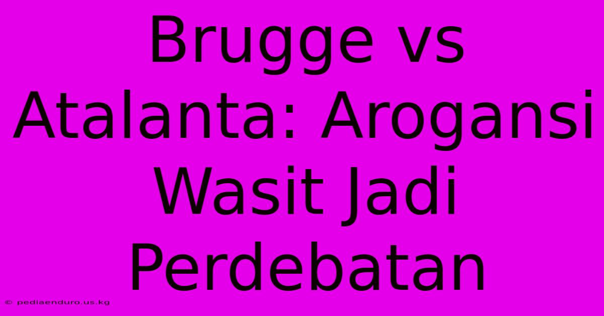 Brugge Vs Atalanta: Arogansi Wasit Jadi Perdebatan