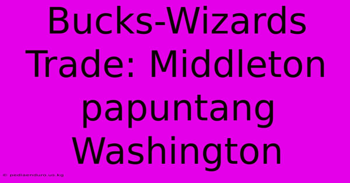 Bucks-Wizards Trade: Middleton Papuntang Washington