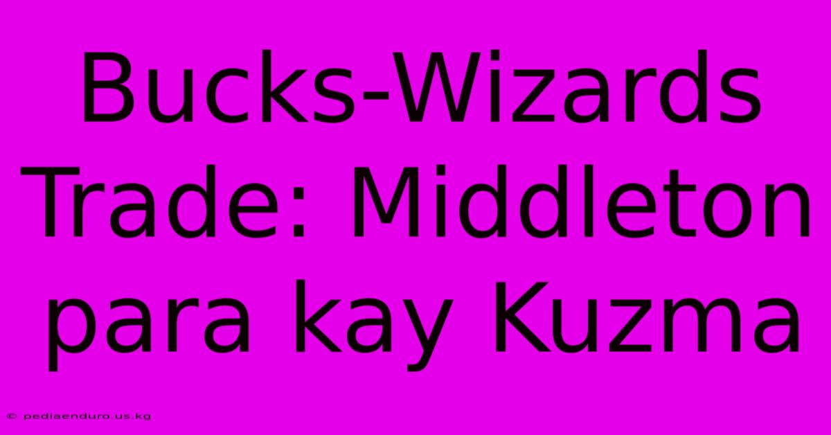 Bucks-Wizards Trade: Middleton Para Kay Kuzma