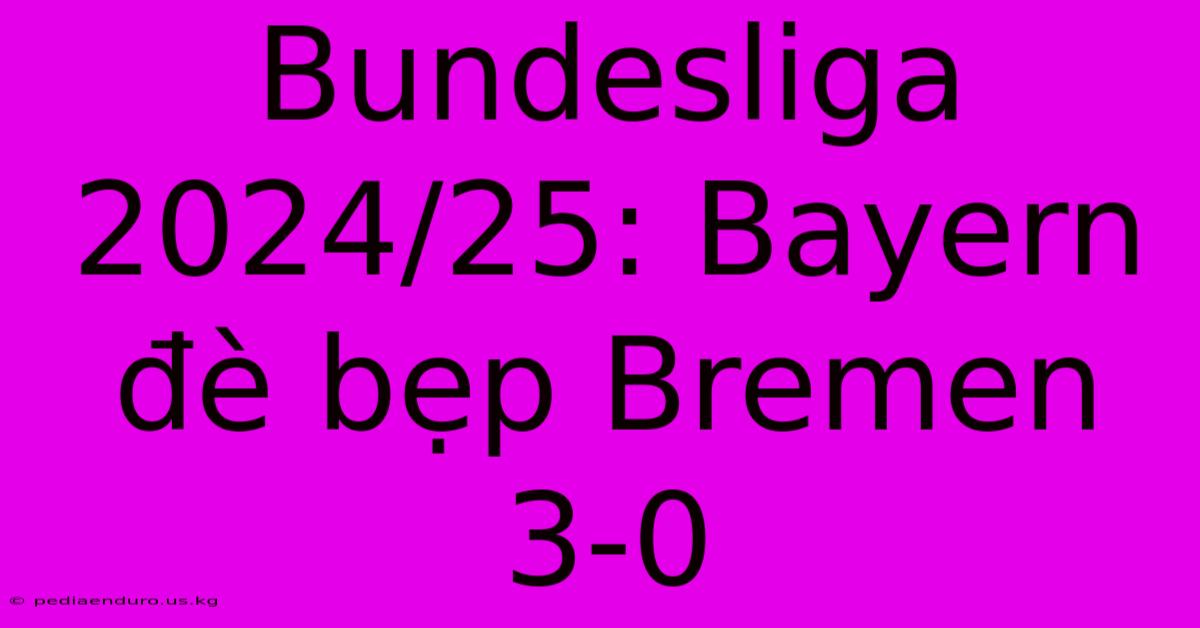 Bundesliga 2024/25: Bayern Đè Bẹp Bremen 3-0