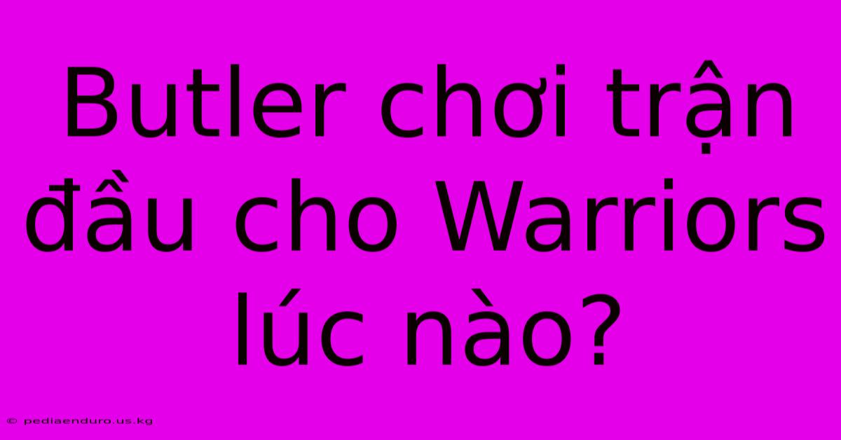 Butler Chơi Trận Đầu Cho Warriors Lúc Nào?