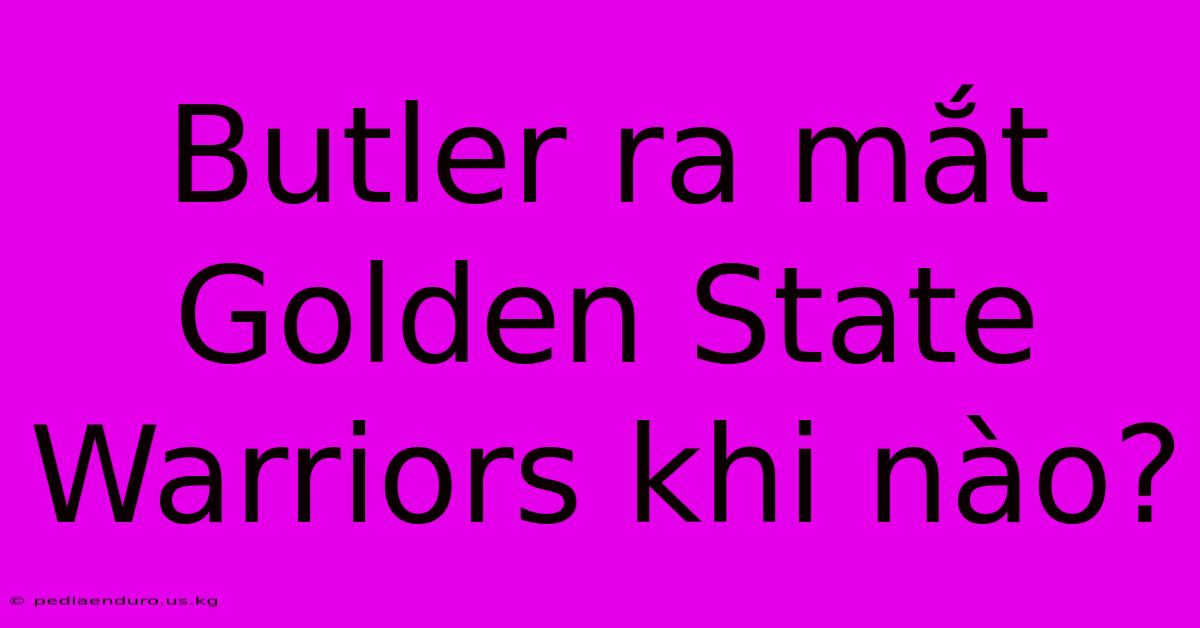 Butler Ra Mắt Golden State Warriors Khi Nào?