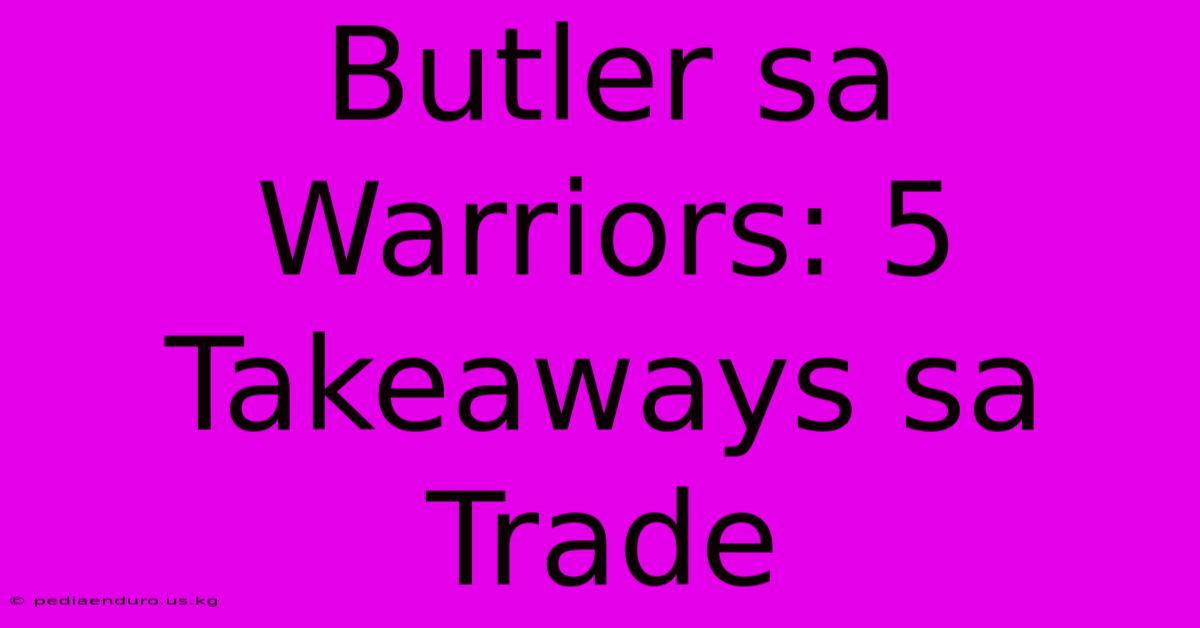 Butler Sa Warriors: 5 Takeaways Sa Trade