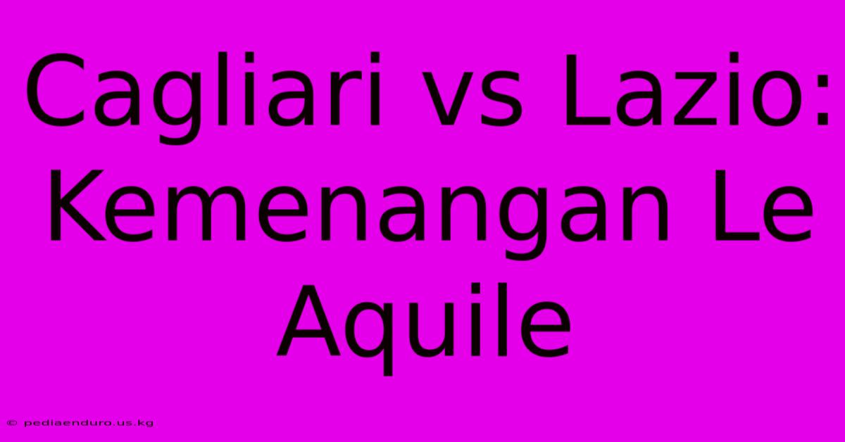 Cagliari Vs Lazio: Kemenangan Le Aquile