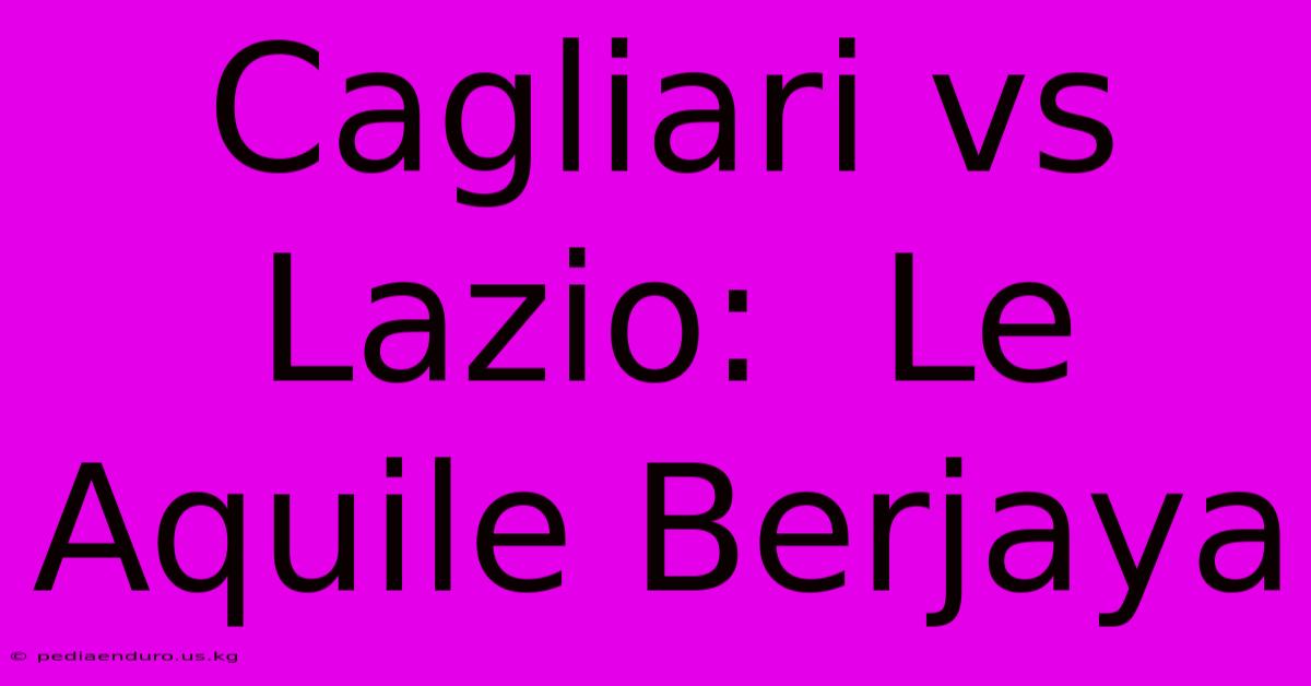 Cagliari Vs Lazio:  Le Aquile Berjaya