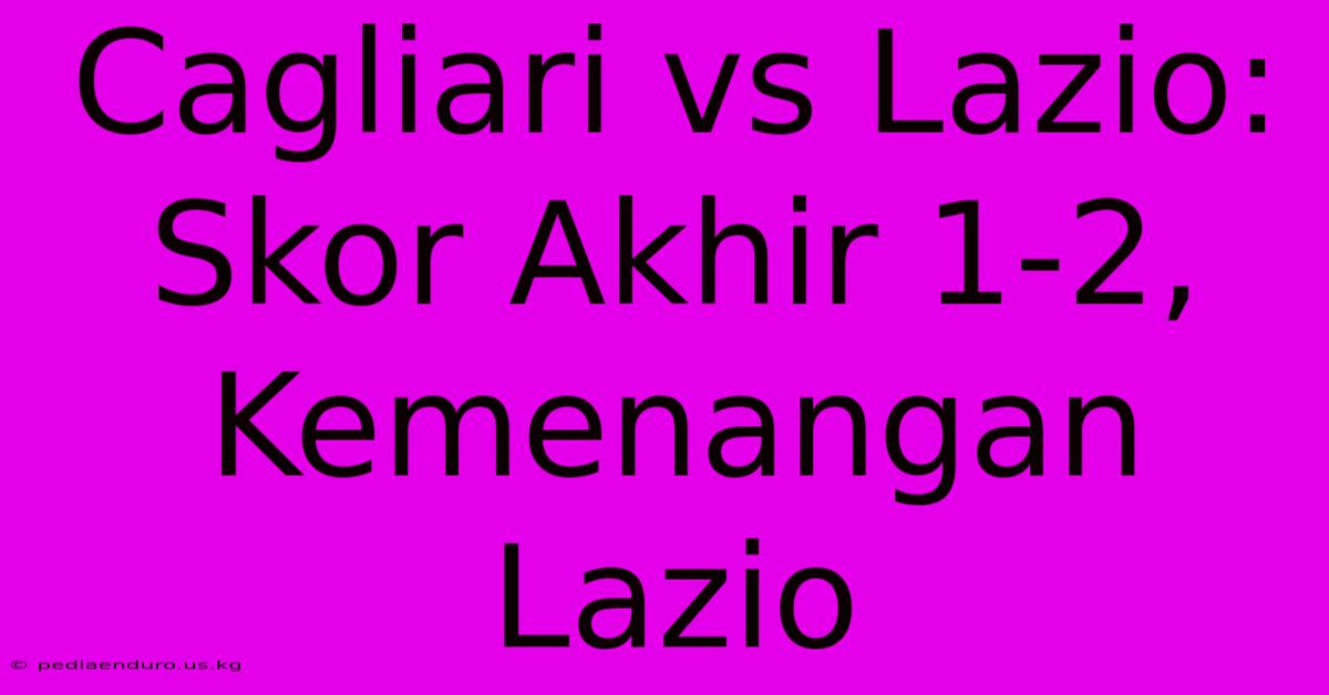 Cagliari Vs Lazio: Skor Akhir 1-2, Kemenangan Lazio