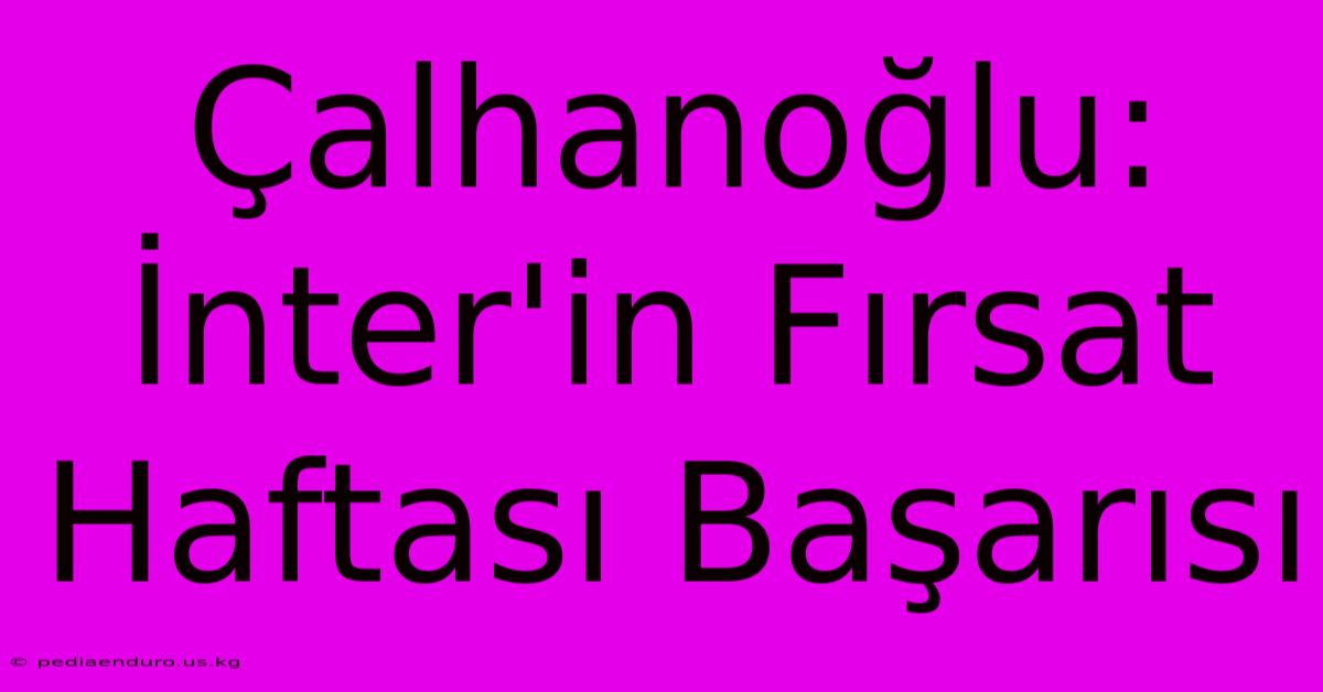 Çalhanoğlu: İnter'in Fırsat Haftası Başarısı