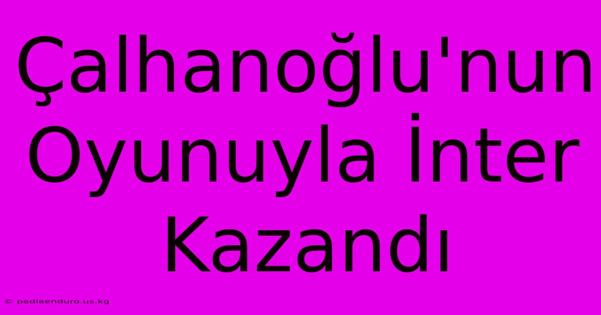 Çalhanoğlu'nun Oyunuyla İnter Kazandı