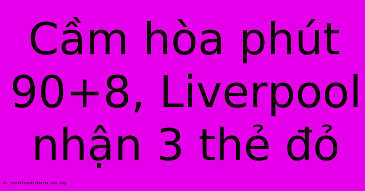 Cầm Hòa Phút 90+8, Liverpool Nhận 3 Thẻ Đỏ