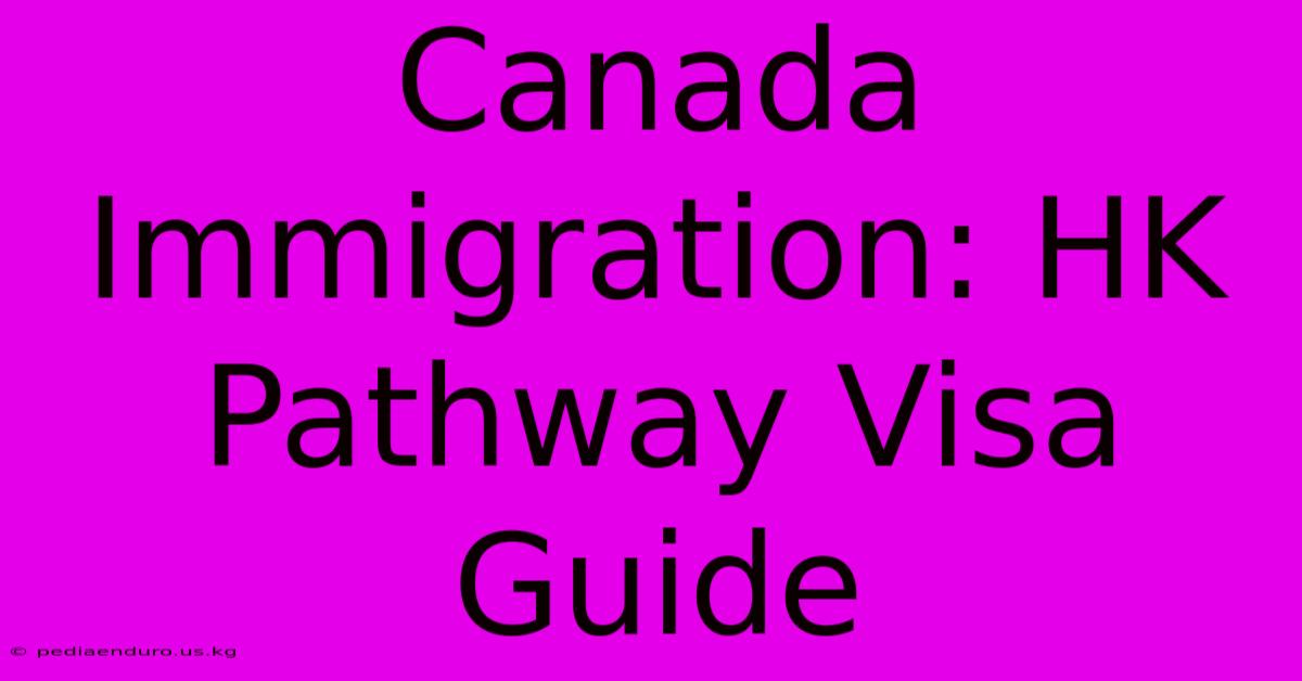 Canada Immigration: HK Pathway Visa Guide