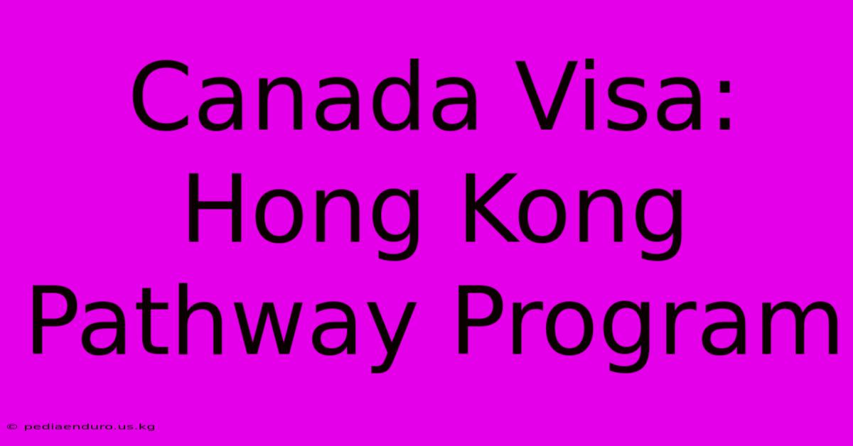 Canada Visa: Hong Kong Pathway Program