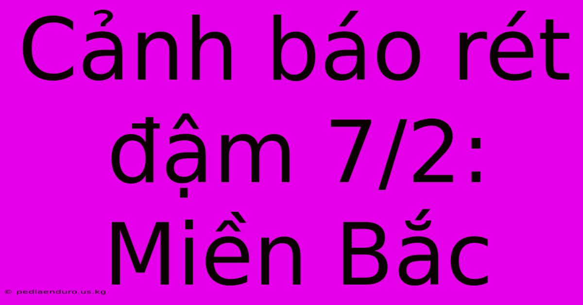 Cảnh Báo Rét Đậm 7/2: Miền Bắc