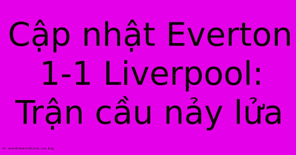 Cập Nhật Everton 1-1 Liverpool: Trận Cầu Nảy Lửa