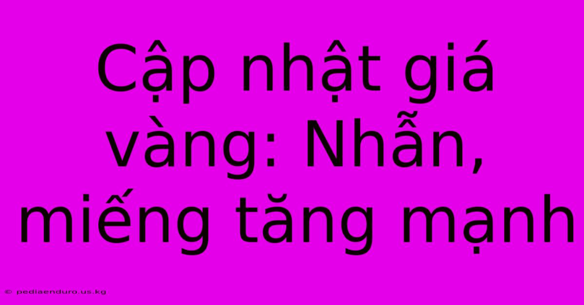 Cập Nhật Giá Vàng: Nhẫn, Miếng Tăng Mạnh