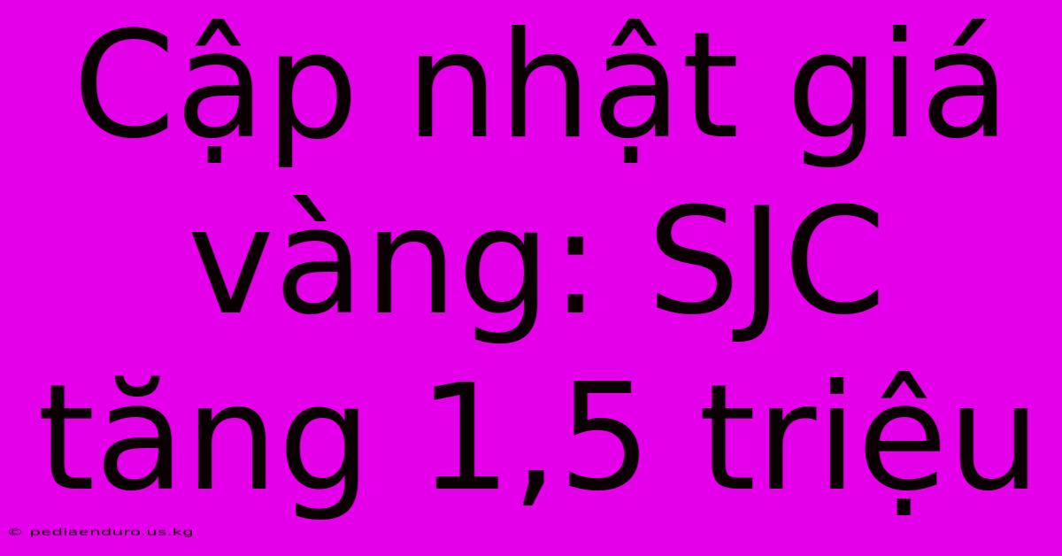 Cập Nhật Giá Vàng: SJC Tăng 1,5 Triệu