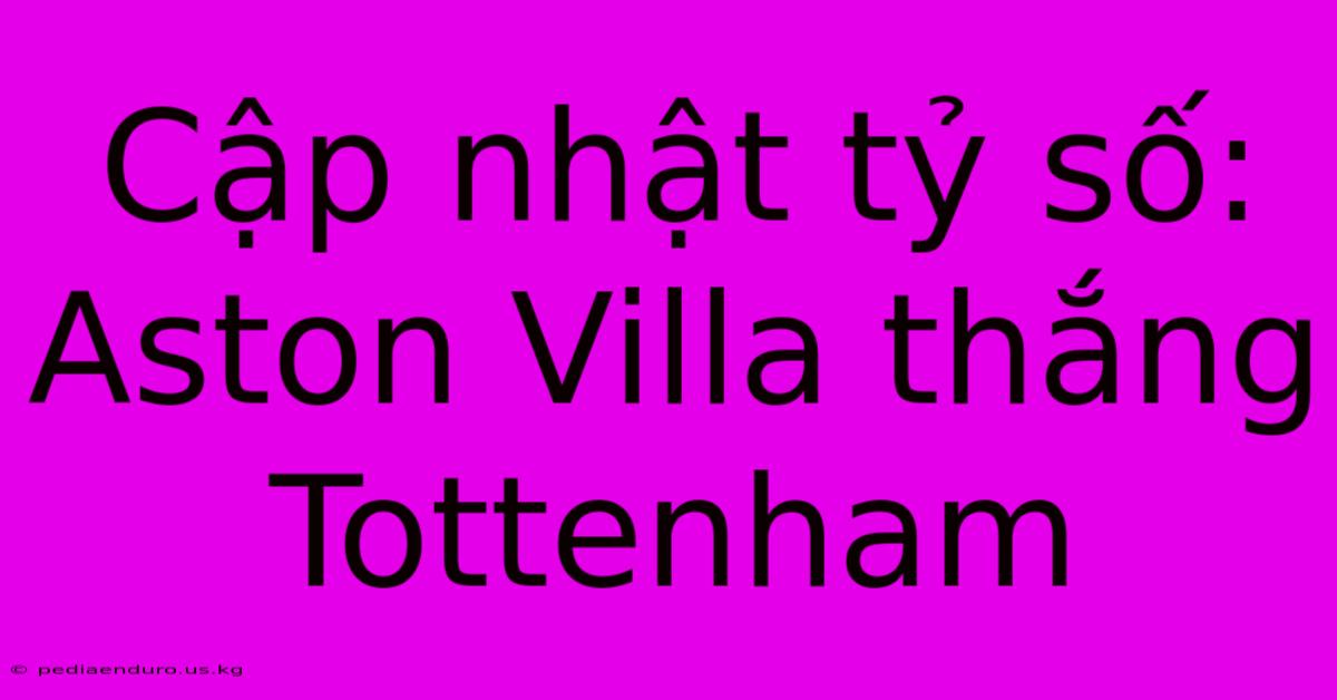 Cập Nhật Tỷ Số: Aston Villa Thắng Tottenham