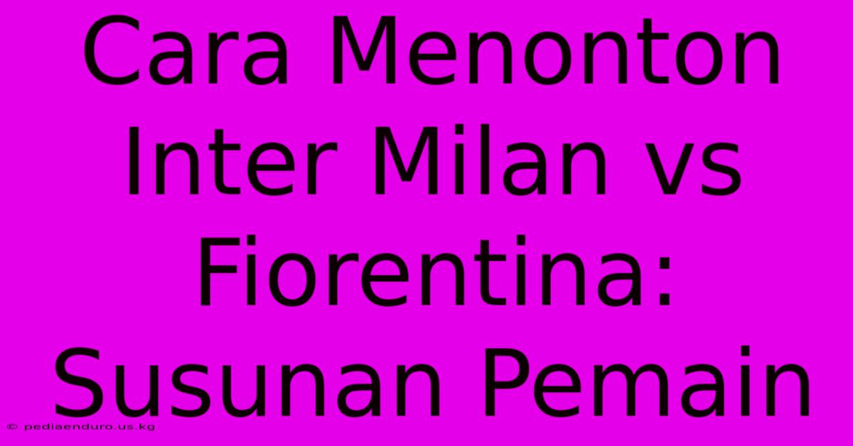 Cara Menonton Inter Milan Vs Fiorentina: Susunan Pemain