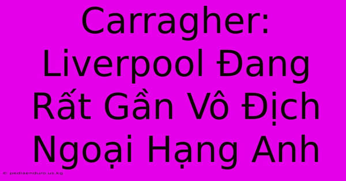 Carragher: Liverpool Đang Rất Gần Vô Địch Ngoại Hạng Anh