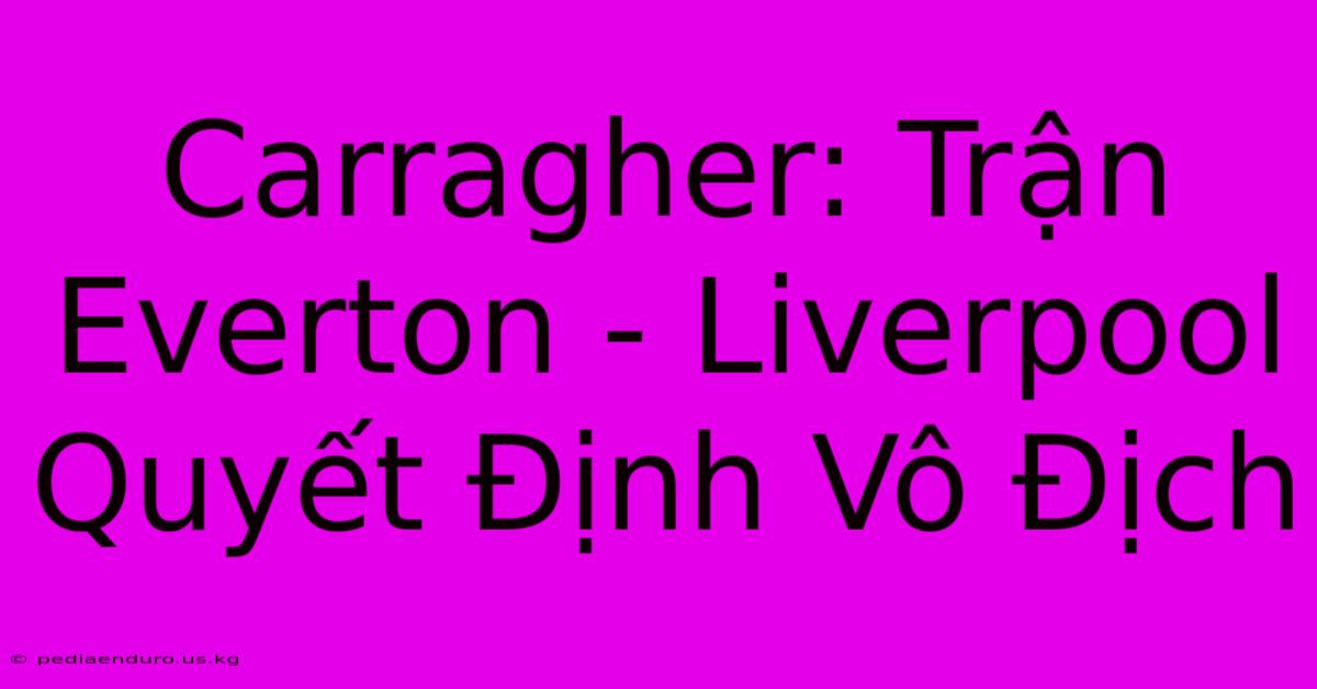 Carragher: Trận Everton - Liverpool Quyết Định Vô Địch