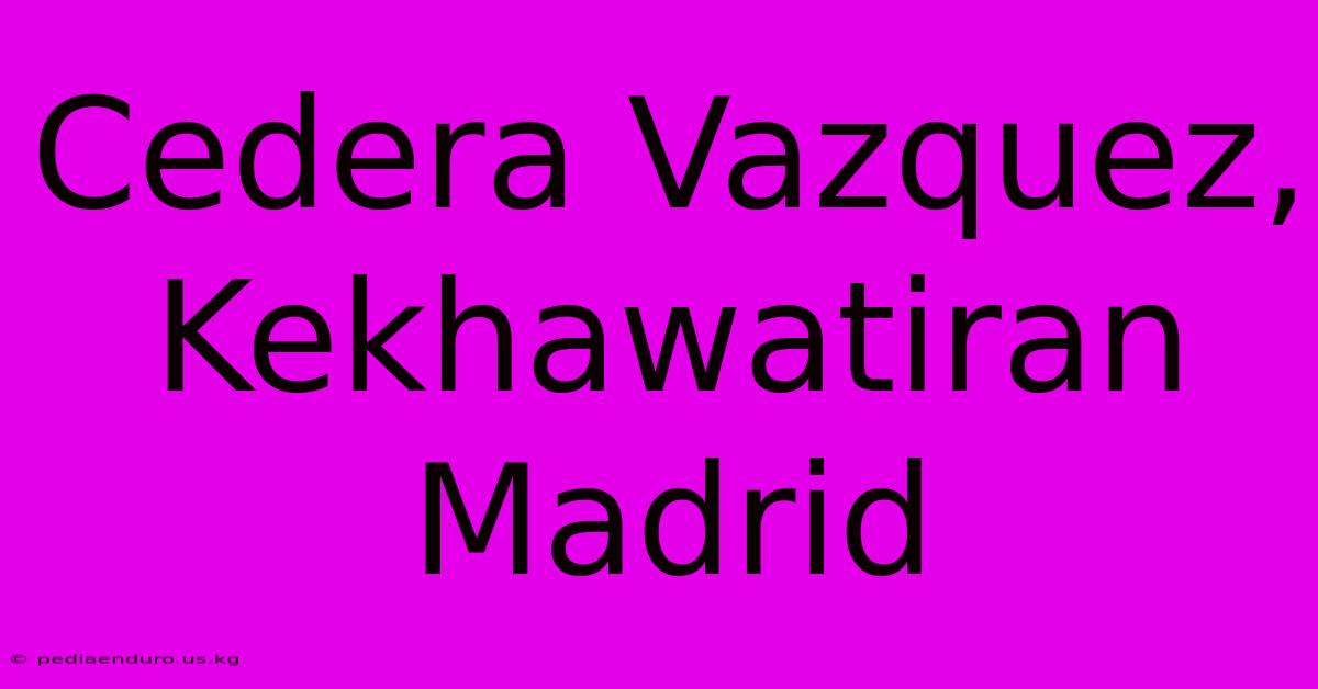 Cedera Vazquez, Kekhawatiran Madrid