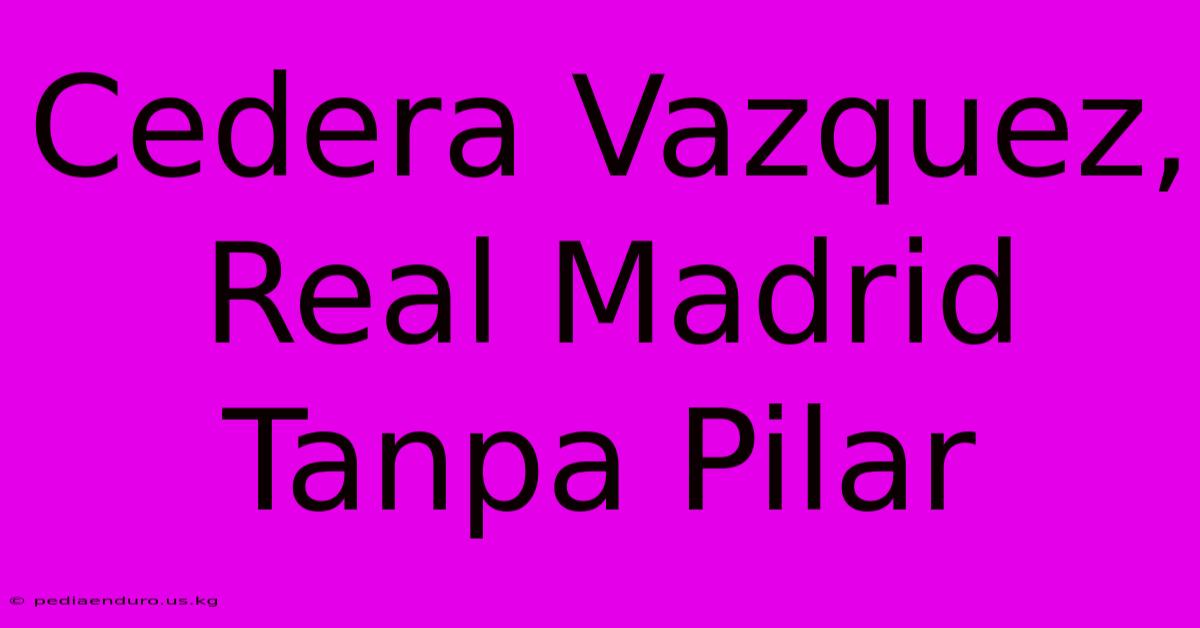 Cedera Vazquez, Real Madrid Tanpa Pilar