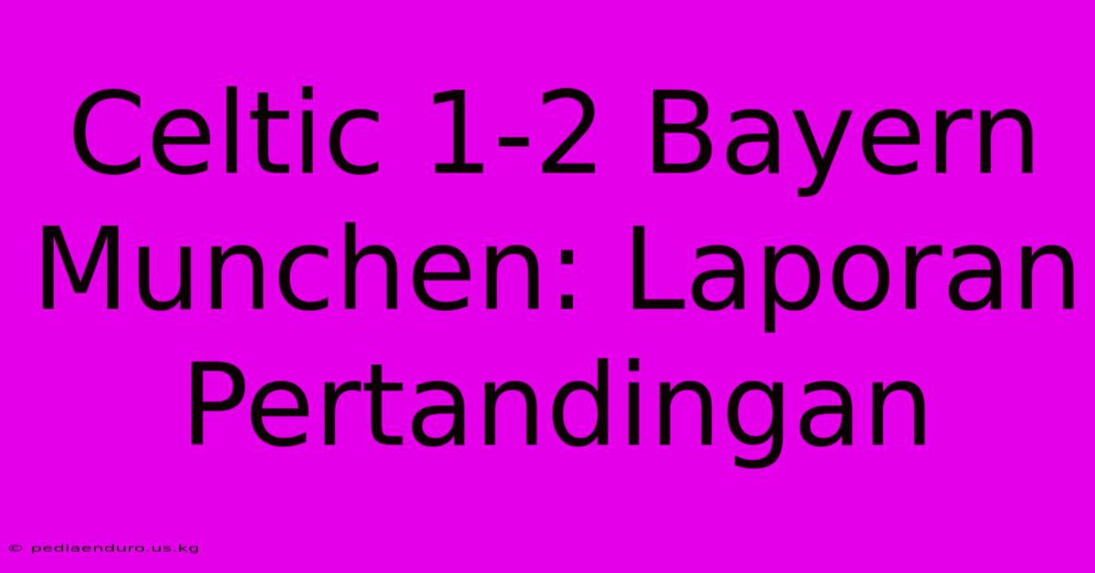 Celtic 1-2 Bayern Munchen: Laporan Pertandingan