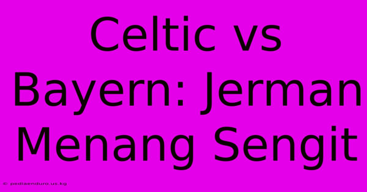 Celtic Vs Bayern: Jerman Menang Sengit