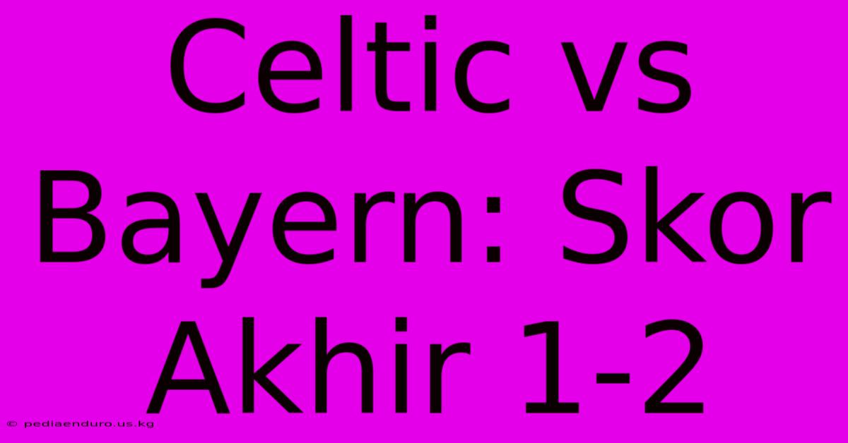 Celtic Vs Bayern: Skor Akhir 1-2