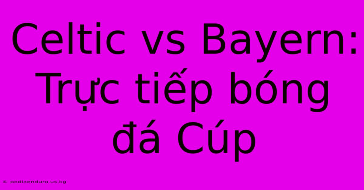 Celtic Vs Bayern: Trực Tiếp Bóng Đá Cúp