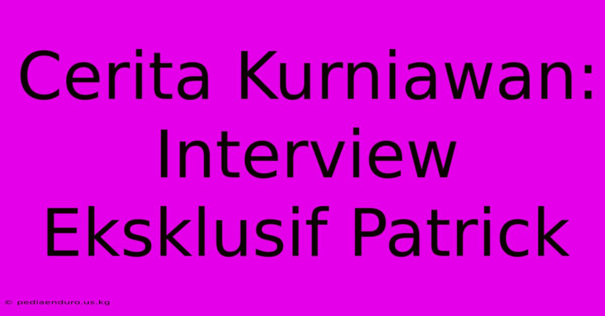 Cerita Kurniawan: Interview Eksklusif Patrick