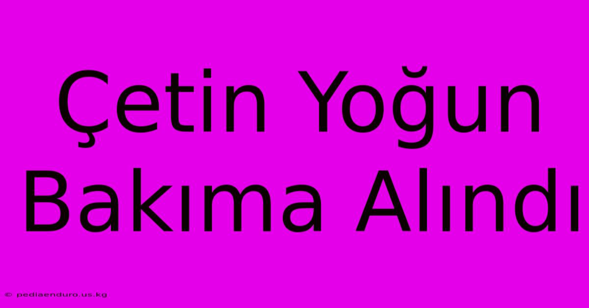 Çetin Yoğun Bakıma Alındı