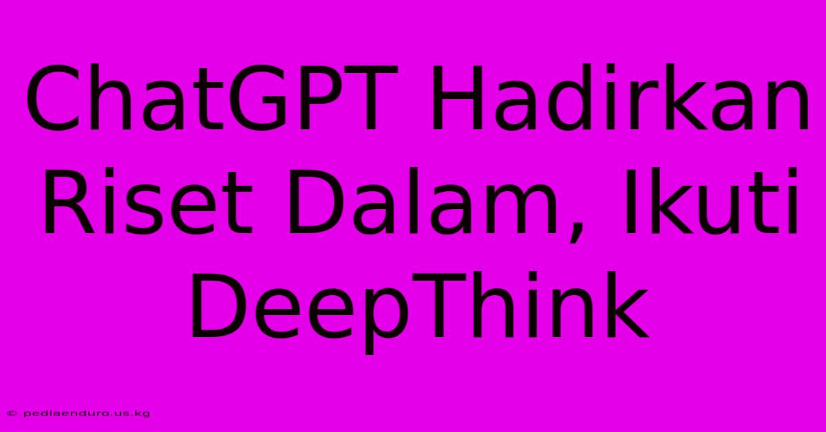 ChatGPT Hadirkan Riset Dalam, Ikuti DeepThink