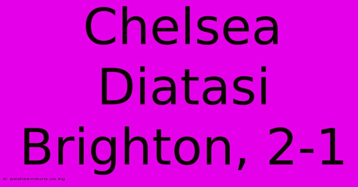 Chelsea Diatasi Brighton, 2-1