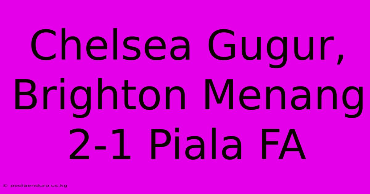 Chelsea Gugur, Brighton Menang 2-1 Piala FA