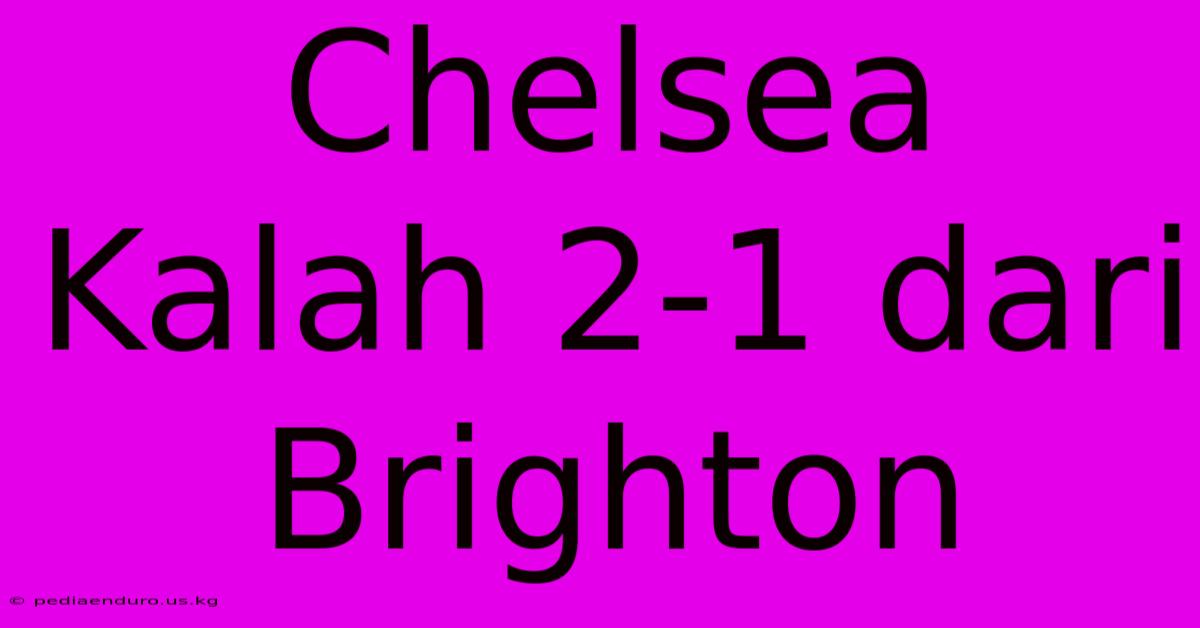 Chelsea Kalah 2-1 Dari Brighton