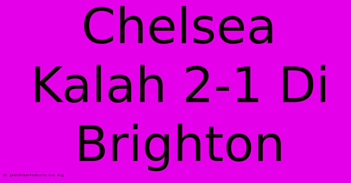 Chelsea Kalah 2-1 Di Brighton